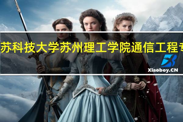 江苏科技大学苏州理工学院通信工程专业介绍