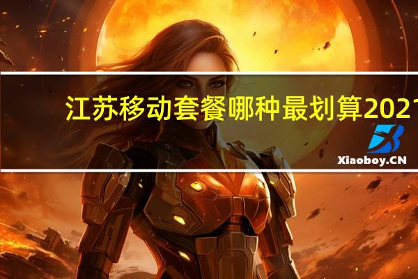 江苏移动套餐哪种最划算2021（江苏移动套餐）