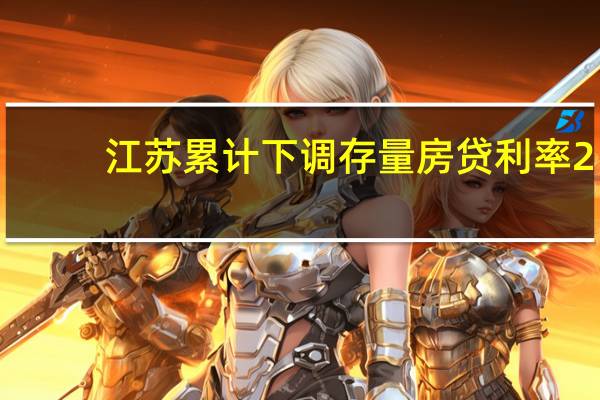 江苏累计下调存量房贷利率2.297万亿元 覆盖符合条件存量房贷的97%以上