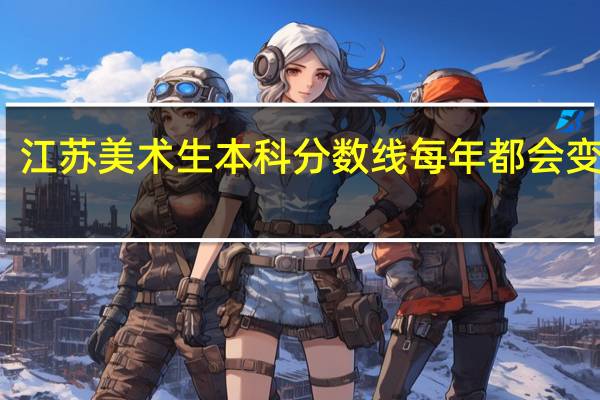 江苏美术生本科分数线每年都会变化吗