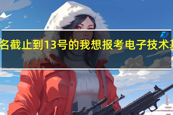 江苏自考教育院显示网上报名截止到13号的 我想报考电子技术基础啊 还能报名吗 急啊 感谢解答啦