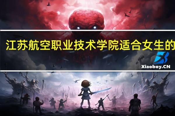 江苏航空职业技术学院适合女生的专业