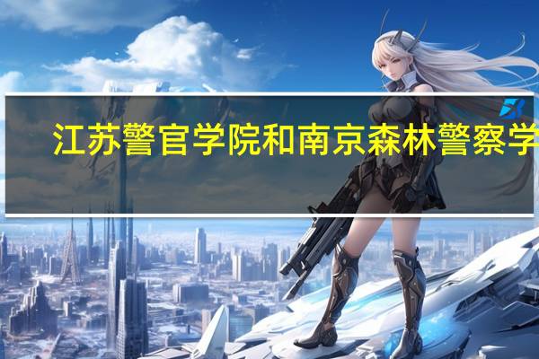 江苏警官学院和南京森林警察学院