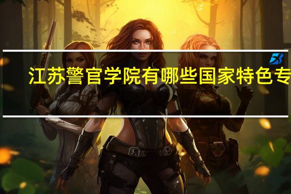 江苏警官学院有哪些国家特色专业