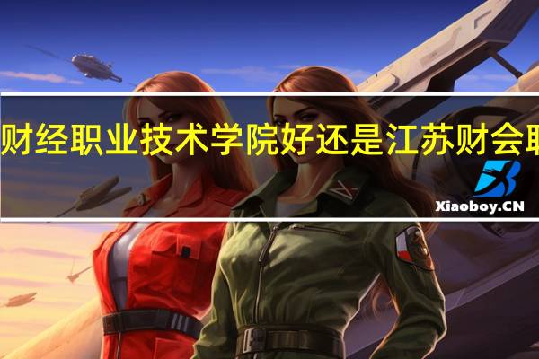 江苏财经职业技术学院好还是江苏财会职业学院好