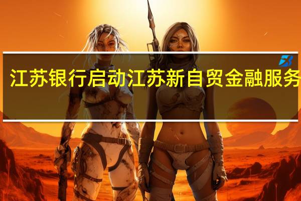 江苏银行启动江苏新自贸金融服务方案