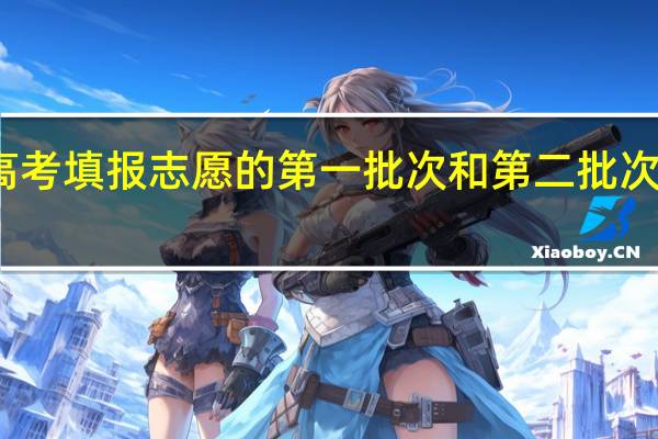 江苏高考填报志愿的第一批次和第二批次是什么意思