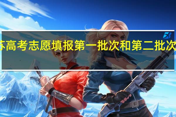 江苏高考 志愿填报 第一批次和第二批次什么意思