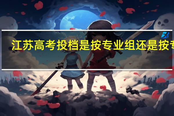 江苏高考投档是按专业组还是按专业