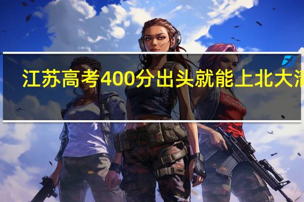 江苏高考400分出头就能上北大清华，为什么比