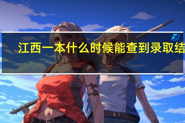江西一本什么时候能查到录取结果