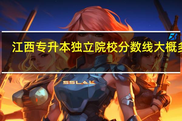 江西专升本独立院校分数线大概多少
