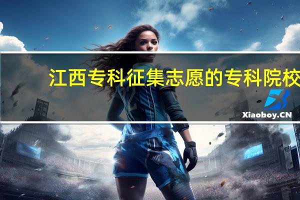 江西专科征集志愿的专科院校
