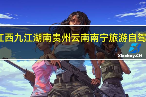 江西九江湖南贵州云南南宁旅游自驾游攻略:本人从九江出发……沿途怎