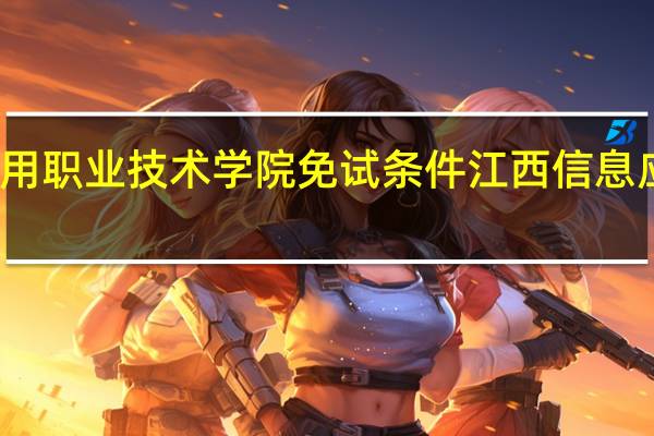 江西信息应用职业技术学院免试条件 江西信息应用职业技术学院