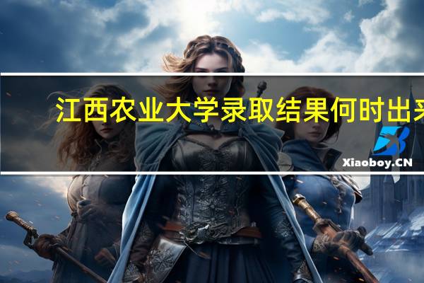 江西农业大学录取结果何时出来