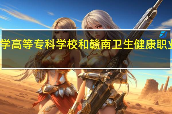 江西医学高等专科学校和赣南卫生健康职业学院哪个好