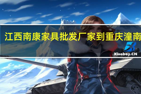 江西南康家具批发厂家到重庆潼南多远