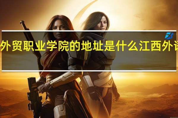 江西外语外贸职业学院的地址是什么 江西外语外贸职业学院