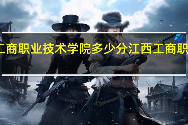 江西工商职业技术学院多少分 江西工商职业技术学院