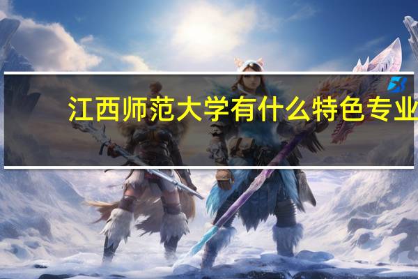 江西师范大学有什么特色专业，专业排名如何