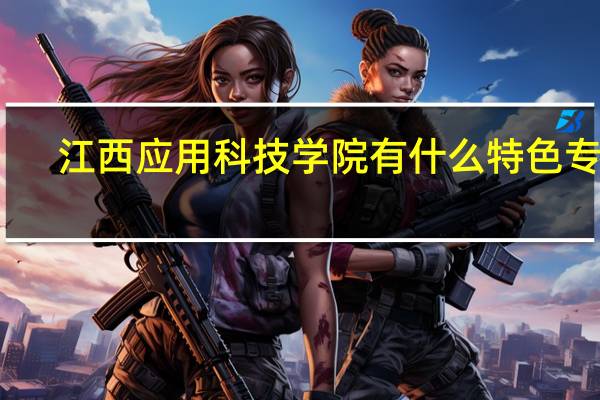 江西应用科技学院有什么特色专业，专业排名如何