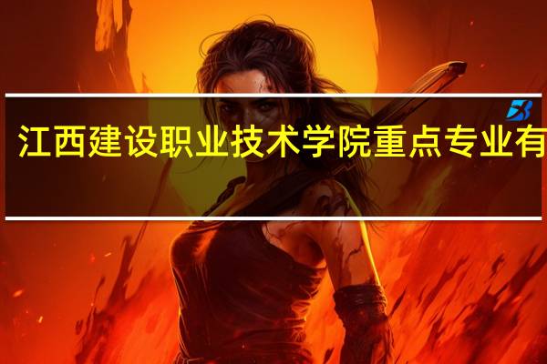 江西建设职业技术学院重点专业有哪些