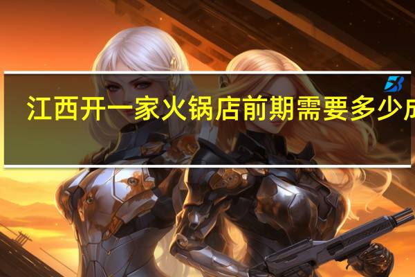 江西开一家火锅店前期需要多少成本