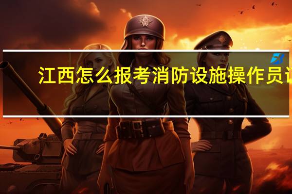江西怎么报考消防设施操作员证