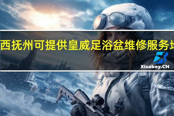 江西抚州可提供皇威足浴盆维修服务地址在哪