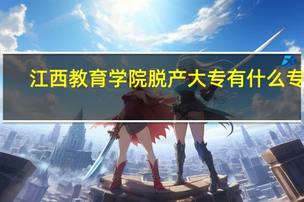 江西教育学院脱产大专有什么专业