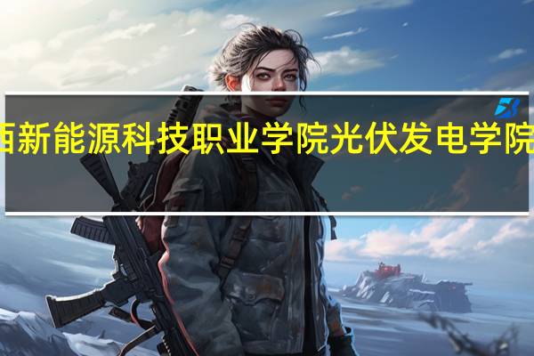 江西新能源科技职业学院光伏发电学院专业介绍