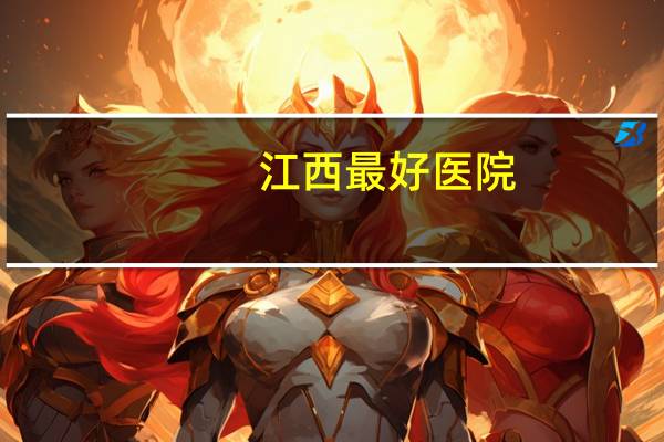 江西最好医院，江西最强的医院是哪家