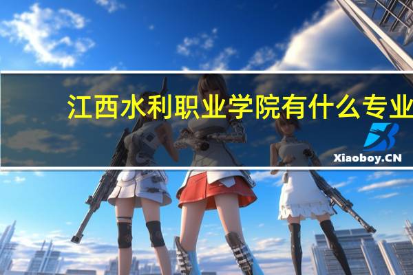 江西水利职业学院有什么专业