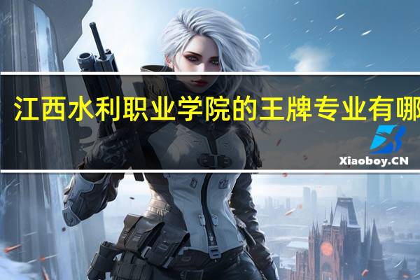 江西水利职业学院的王牌专业有哪些啊