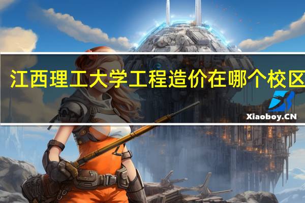 江西理工大学工程造价在哪个校区就读