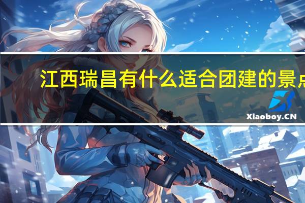 江西瑞昌有什么适合团建的景点