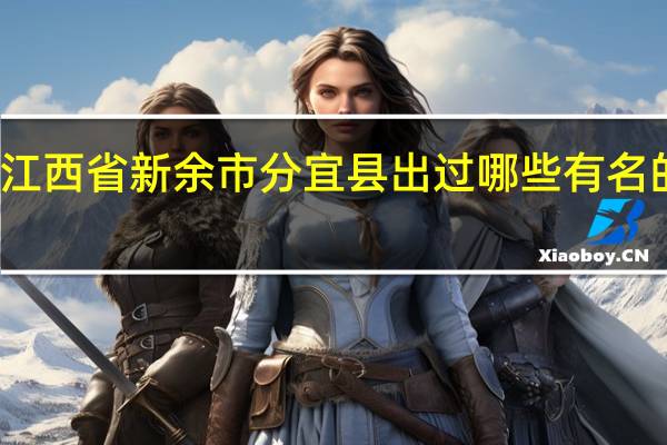 江西省新余市分宜县出过哪些有名的人士