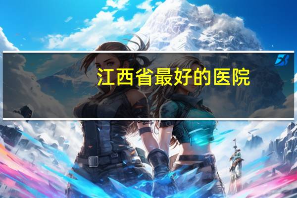 江西省最好的医院？江西最强的医院是哪家