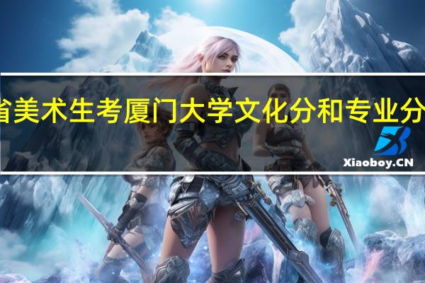 江西省美术生考厦门大学文化分和专业分大概要多少