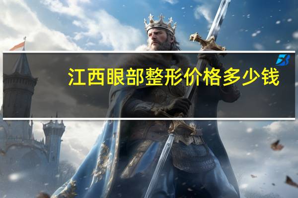 江西眼部整形价格多少钱(双特多少钱)