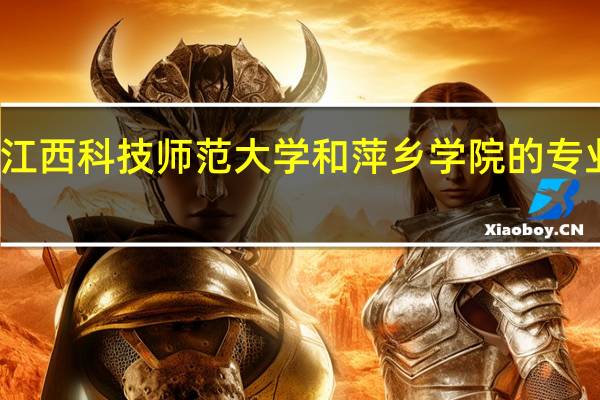 江西科技师范大学和萍乡学院的专业对比