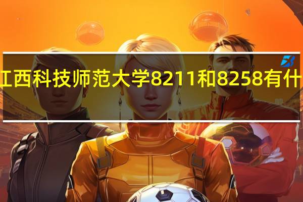 江西科技师范大学8211和8258有什么区别