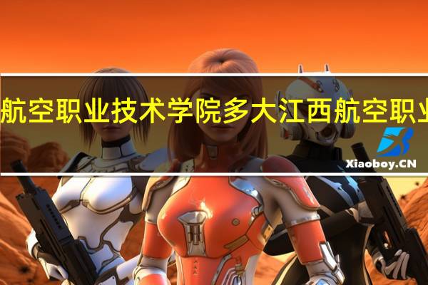 江西航空职业技术学院多大 江西航空职业技术学院