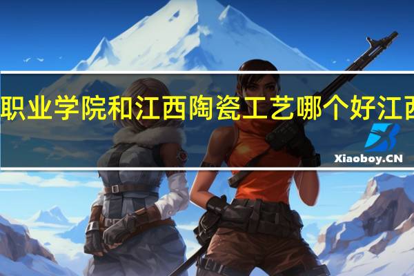 江西艺术职业学院和江西陶瓷工艺哪个好 江西陶瓷工艺美院