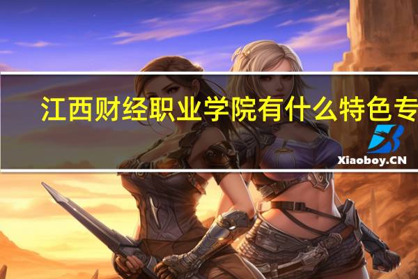 江西财经职业学院有什么特色专业，专业排名如何