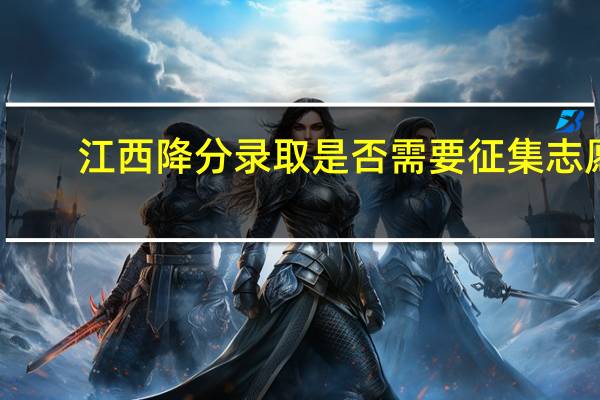 江西降分录取是否需要征集志愿