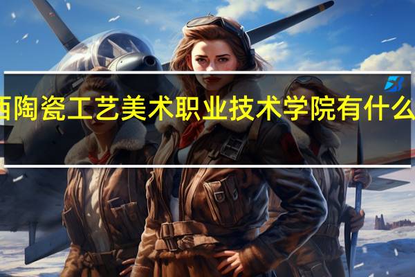 江西陶瓷工艺美术职业技术学院有什么特色专业