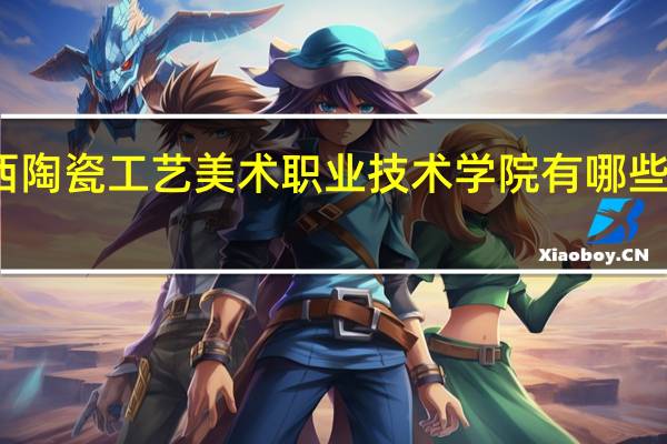 江西陶瓷工艺美术职业技术学院有哪些优势专业