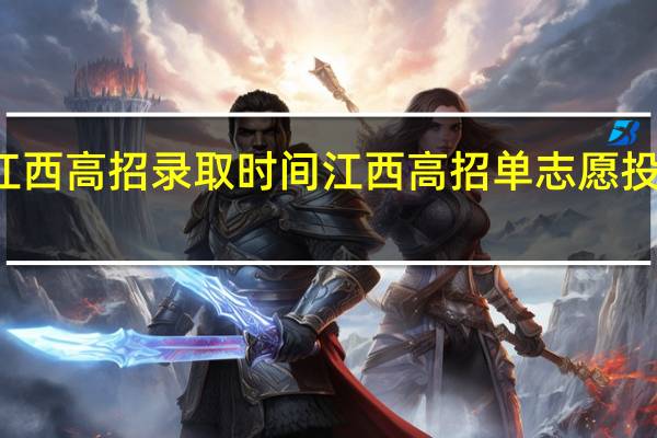 江西高招录取时间 江西高招单志愿投档原则